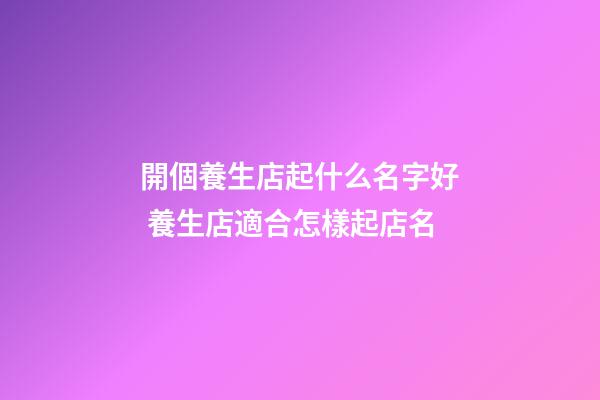 開個養生店起什么名字好 養生店適合怎樣起店名